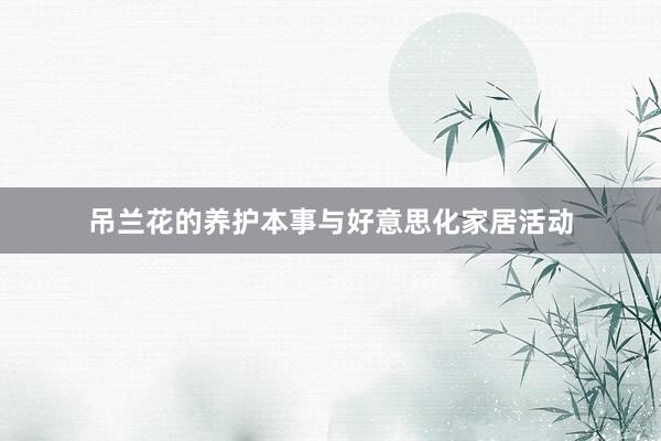吊兰花的养护本事与好意思化家居活动