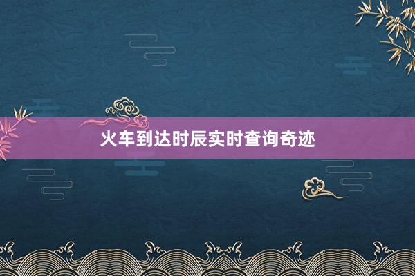火车到达时辰实时查询奇迹