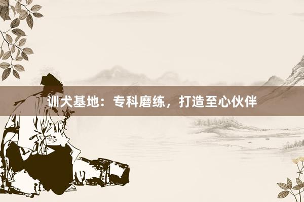 训犬基地：专科磨练，打造至心伙伴